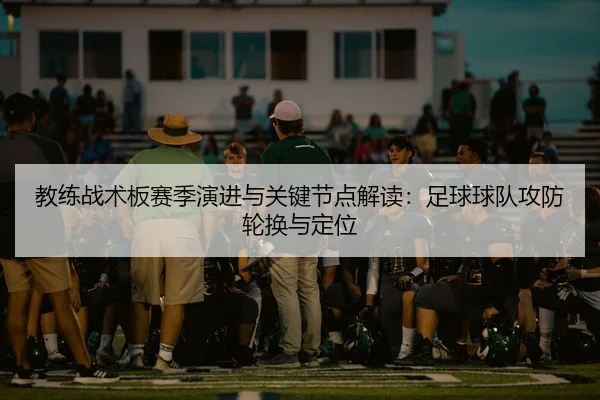 教练战术板赛季演进与关键节点解读：足球球队攻防轮换与定位