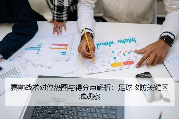 赛前战术对位热图与得分点解析：足球攻防关键区域观察