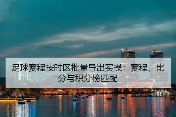 足球赛程按时区批量导出实操：赛程、比分与积分榜匹配