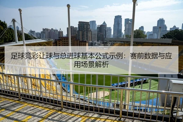 足球竞彩让球与总进球基本公式示例：赛前数据与应用场景解析
